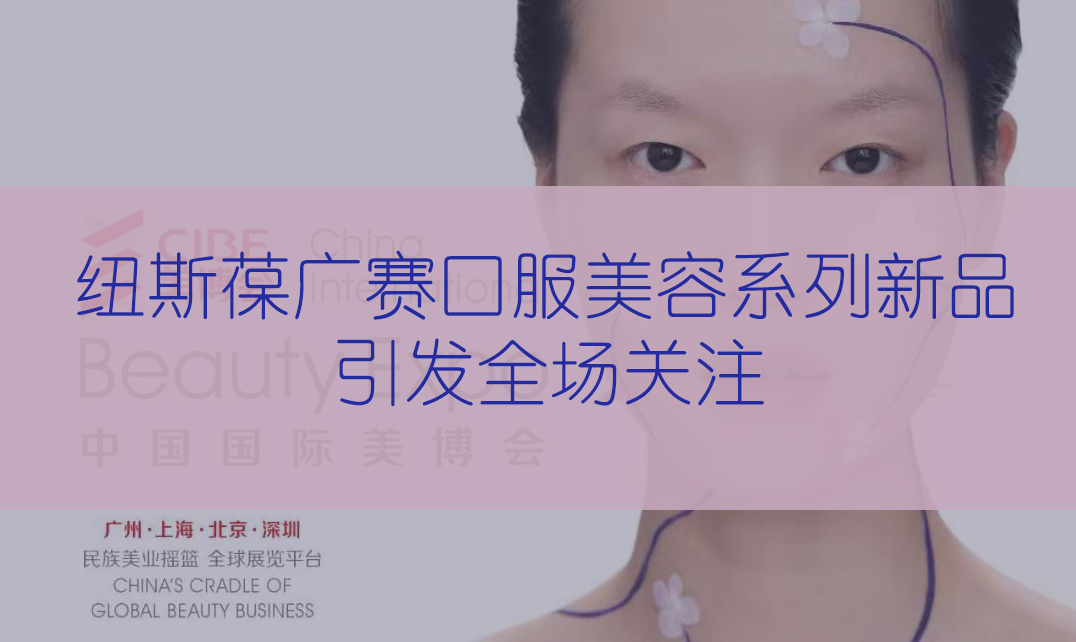 新品首發(fā) | 第56屆CIBE美博會(huì)，紐斯葆廣賽完滿(mǎn)收官